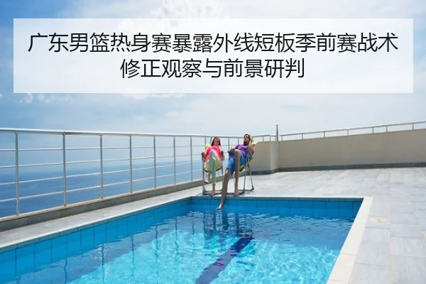 广东男篮热身赛暴露外线短板季前赛战术修正观察与前景研判