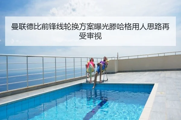 曼联德比前锋线轮换方案曝光滕哈格用人思路再受审视