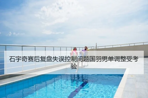 石宇奇赛后复盘失误控制问题国羽男单调整受考验