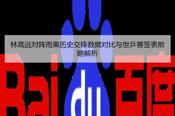 林高远对阵雨果历史交锋数据对比与世乒赛签表前瞻解析